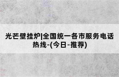 光芒壁挂炉|全国统一各市服务电话热线-(今日-推荐)